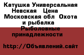 Катушка Универсальная ,Невская › Цена ­ 5 - Московская обл. Охота и рыбалка » Рыболовные принадлежности   